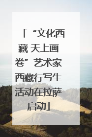“文化西藏 天上画卷”艺术家西藏行写生活动在拉萨启动